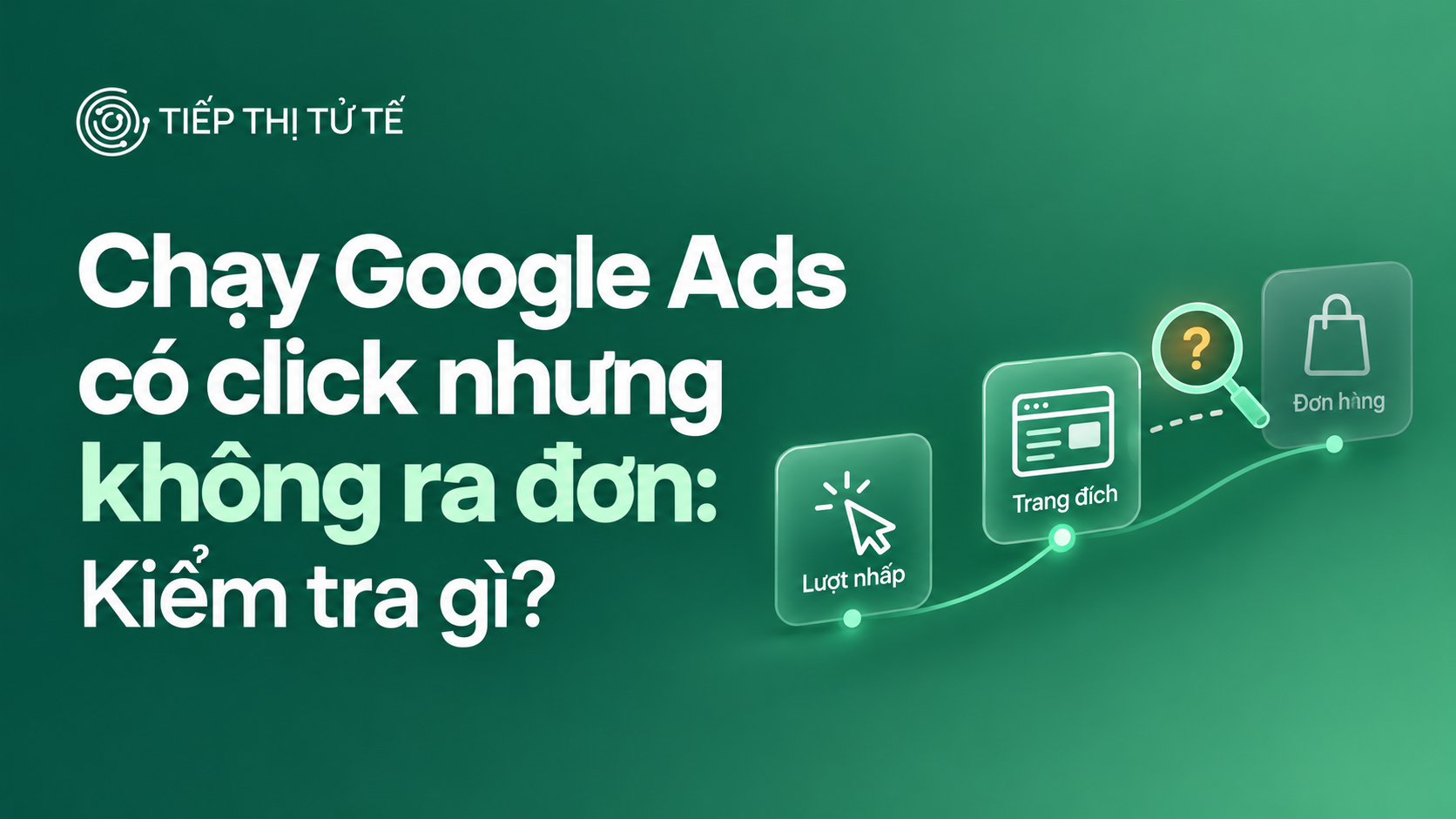 Chạy Google Ads không ra đơn: có click nhưng không có đơn, cần kiểm tra gì